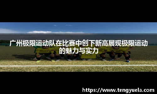 广州极限运动队在比赛中创下新高展现极限运动的魅力与实力