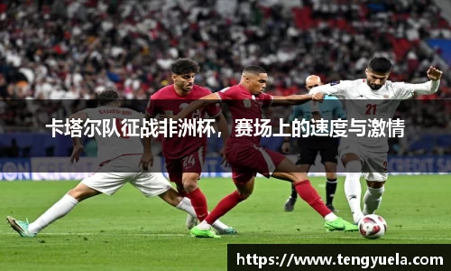 卡塔尔队征战非洲杯，赛场上的速度与激情