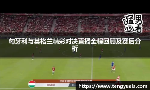 匈牙利与英格兰精彩对决直播全程回顾及赛后分析