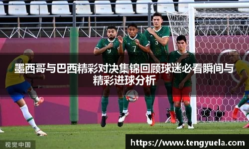墨西哥与巴西精彩对决集锦回顾球迷必看瞬间与精彩进球分析
