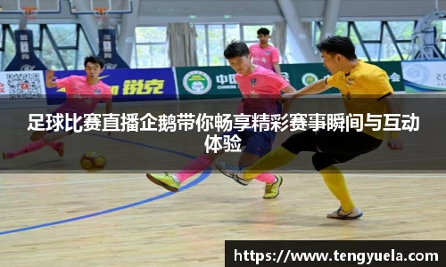 足球比赛直播企鹅带你畅享精彩赛事瞬间与互动体验