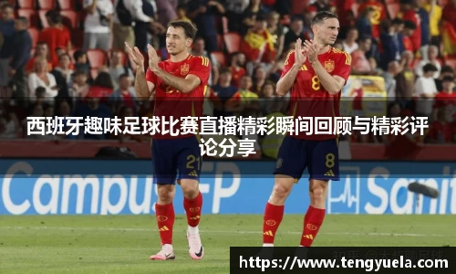 西班牙趣味足球比赛直播精彩瞬间回顾与精彩评论分享