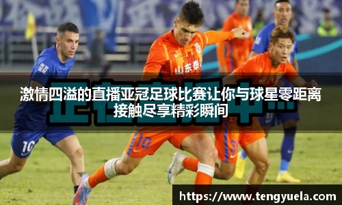 激情四溢的直播亚冠足球比赛让你与球星零距离接触尽享精彩瞬间