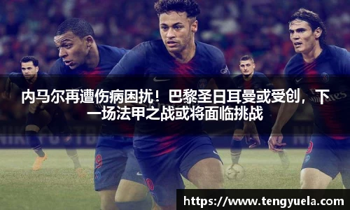 内马尔再遭伤病困扰！巴黎圣日耳曼或受创，下一场法甲之战或将面临挑战