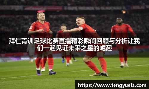 拜仁青训足球比赛直播精彩瞬间回顾与分析让我们一起见证未来之星的崛起