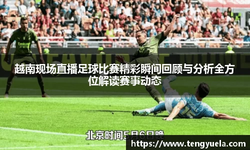 越南现场直播足球比赛精彩瞬间回顾与分析全方位解读赛事动态