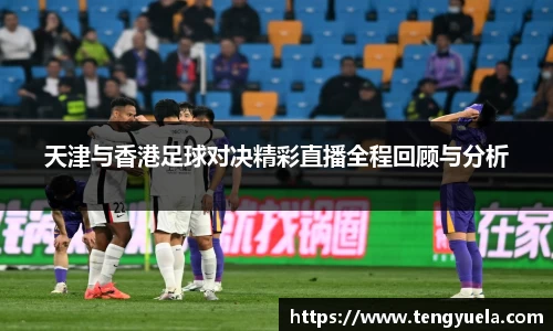 天津与香港足球对决精彩直播全程回顾与分析