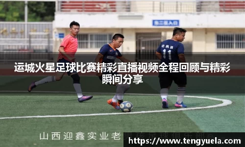 运城火星足球比赛精彩直播视频全程回顾与精彩瞬间分享
