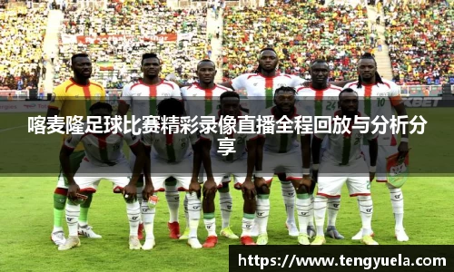 喀麦隆足球比赛精彩录像直播全程回放与分析分享
