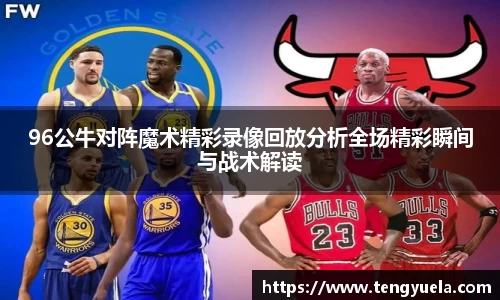 96公牛对阵魔术精彩录像回放分析全场精彩瞬间与战术解读