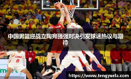 中国男篮迎战立陶宛强强对决引发球迷热议与期待
