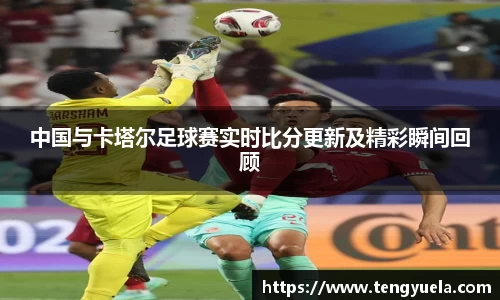 中国与卡塔尔足球赛实时比分更新及精彩瞬间回顾