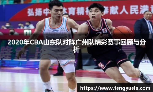 2020年CBA山东队对阵广州队精彩赛事回顾与分析