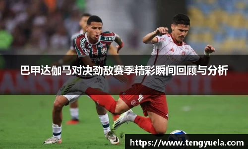 巴甲达伽马对决劲敌赛季精彩瞬间回顾与分析
