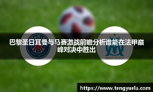 巴黎圣日耳曼与马赛激战前瞻分析谁能在法甲巅峰对决中胜出
