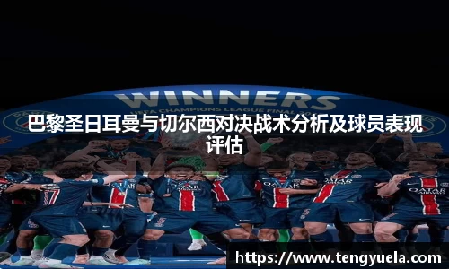 巴黎圣日耳曼与切尔西对决战术分析及球员表现评估