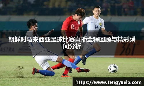 朝鲜对马来西亚足球比赛直播全程回顾与精彩瞬间分析
