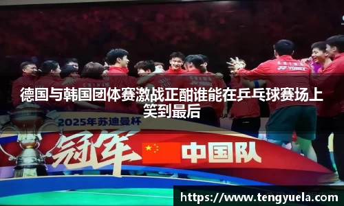 德国与韩国团体赛激战正酣谁能在乒乓球赛场上笑到最后