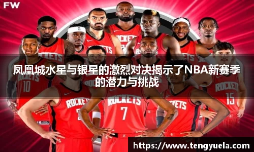 凤凰城水星与银星的激烈对决揭示了NBA新赛季的潜力与挑战